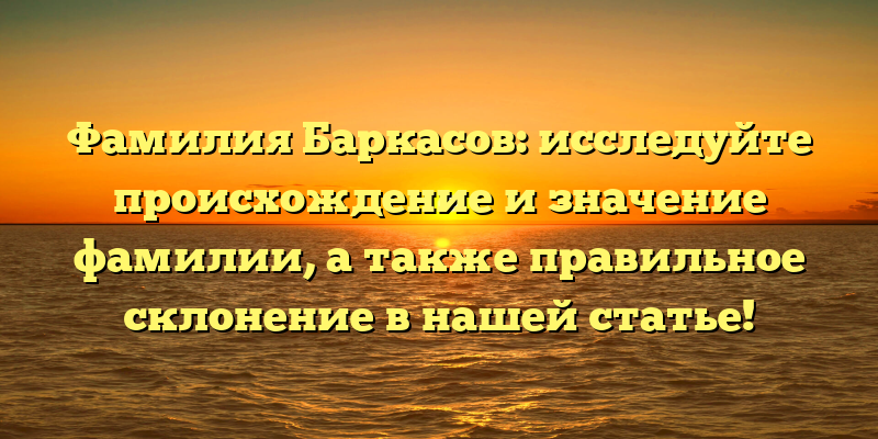 Фамилия Баркасов: исследуйте происхождение и значение фамилии, а также правильное склонение в нашей статье!