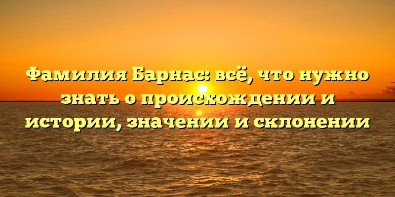 Фамилия Барнас: всё, что нужно знать о происхождении и истории, значении и склонении