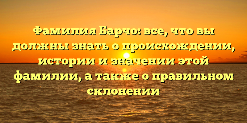 Фамилия Барчо: все, что вы должны знать о происхождении, истории и значении этой фамилии, а также о правильном склонении