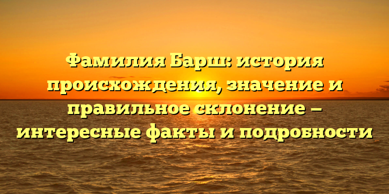 Фамилия Барш: история происхождения, значение и правильное склонение — интересные факты и подробности