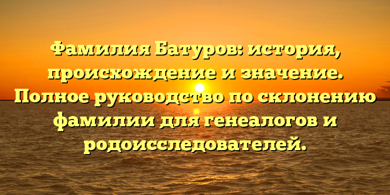Фамилия Батуров: история, происхождение и значение. Полное руководство по склонению фамилии для генеалогов и родоисследователей.