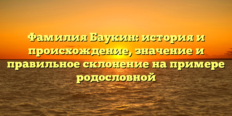 Фамилия Баукин: история и происхождение, значение и правильное склонение на примере родословной