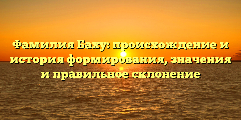 Фамилия Баху: происхождение и история формирования, значения и правильное склонение
