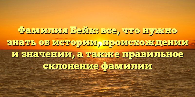 Фамилия Бейк: все, что нужно знать об истории, происхождении и значении, а также правильное склонение фамилии