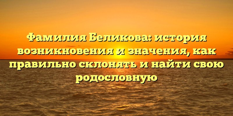 Фамилия Беликова: история возникновения и значения, как правильно склонять и найти свою родословную