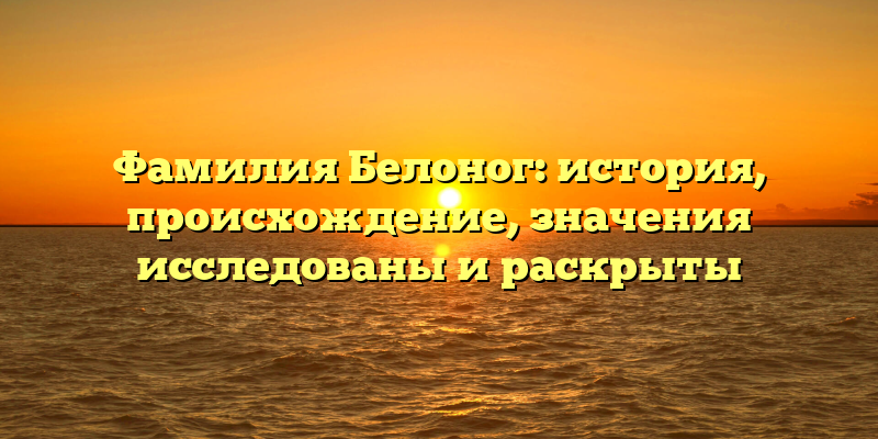 Фамилия Белоног: история, происхождение, значения исследованы и раскрыты