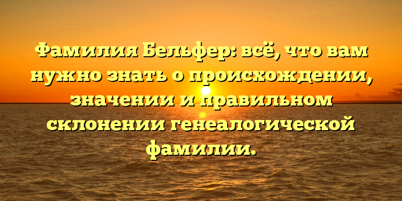 Фамилия Бельфер: всё, что вам нужно знать о происхождении, значении и правильном склонении генеалогической фамилии.