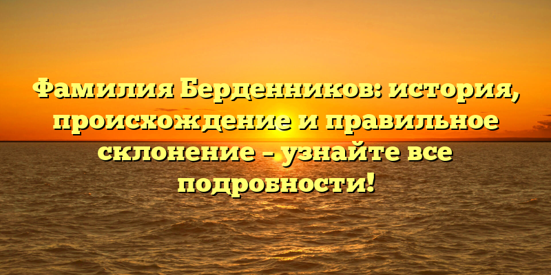 Фамилия Берденников: история, происхождение и правильное склонение – узнайте все подробности!