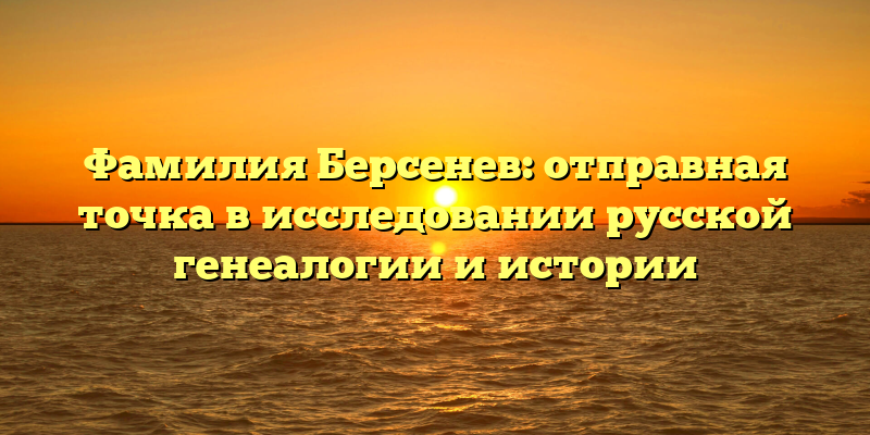 Фамилия Берсенев: отправная точка в исследовании русской генеалогии и истории