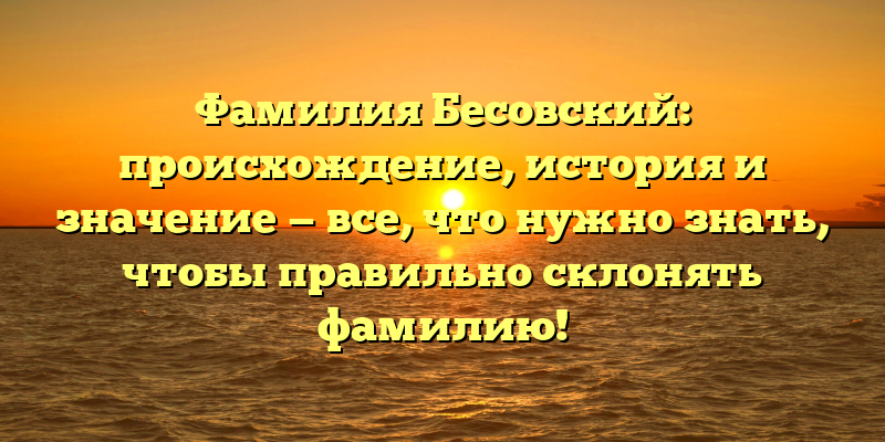 Фамилия Бесовский: происхождение, история и значение — все, что нужно знать, чтобы правильно склонять фамилию!