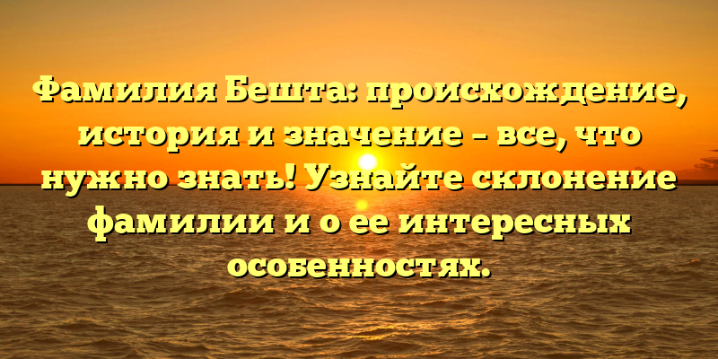 Фамилия Бешта: происхождение, история и значение – все, что нужно знать! Узнайте склонение фамилии и о ее интересных особенностях.