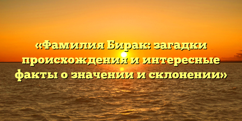 «Фамилия Бирак: загадки происхождения и интересные факты о значении и склонении»