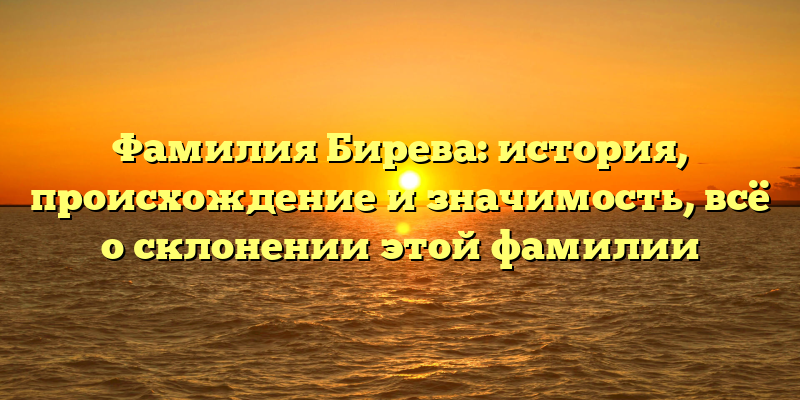 Фамилия Бирева: история, происхождение и значимость, всё о склонении этой фамилии