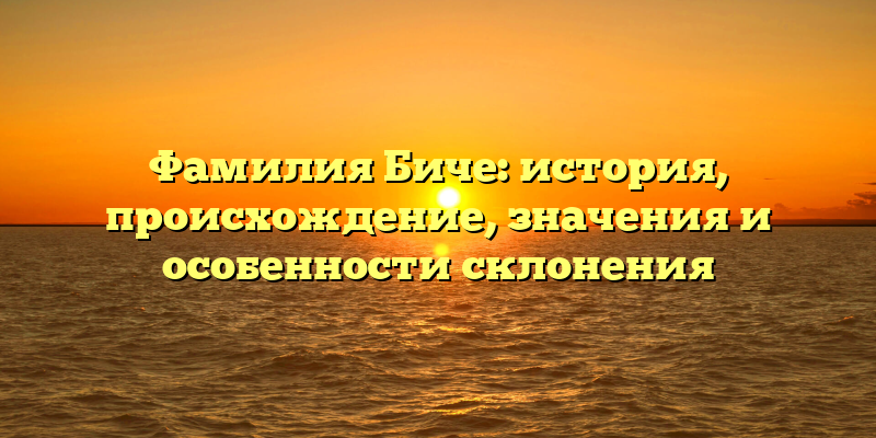 Фамилия Биче: история, происхождение, значения и особенности склонения