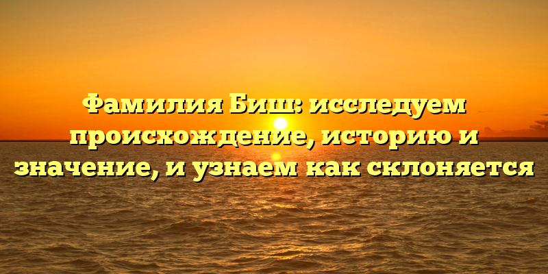 Фамилия Биш: исследуем происхождение, историю и значение, и узнаем как склоняется