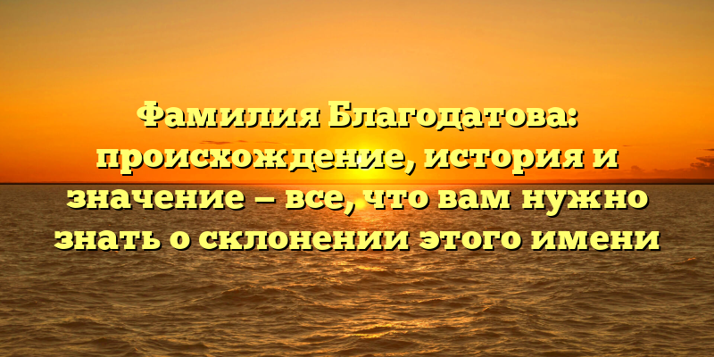 Фамилия Благодатова: происхождение, история и значение — все, что вам нужно знать о склонении этого имени