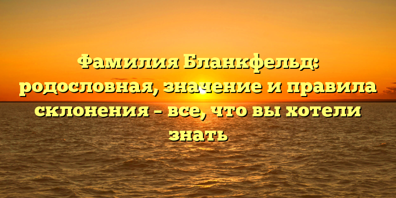 Фамилия Бланкфельд: родословная, значение и правила склонения – все, что вы хотели знать
