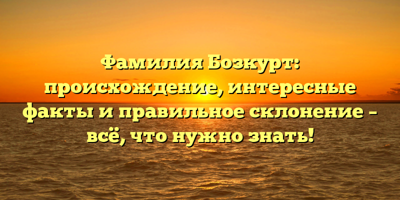 Фамилия Бозкурт: происхождение, интересные факты и правильное склонение – всё, что нужно знать!
