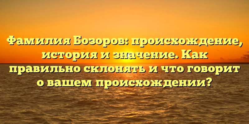Фамилия Бозоров: происхождение, история и значение. Как правильно склонять и что говорит о вашем происхождении?