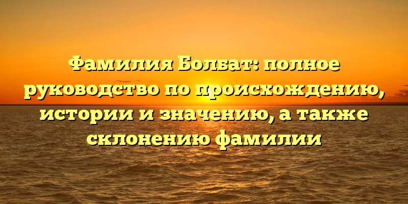 Фамилия Болбат: полное руководство по происхождению, истории и значению, а также склонению фамилии