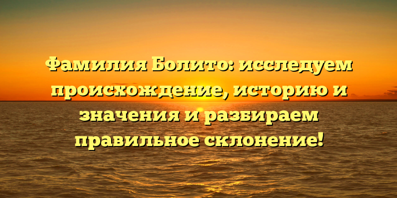 Фамилия Болито: исследуем происхождение, историю и значения и разбираем правильное склонение!