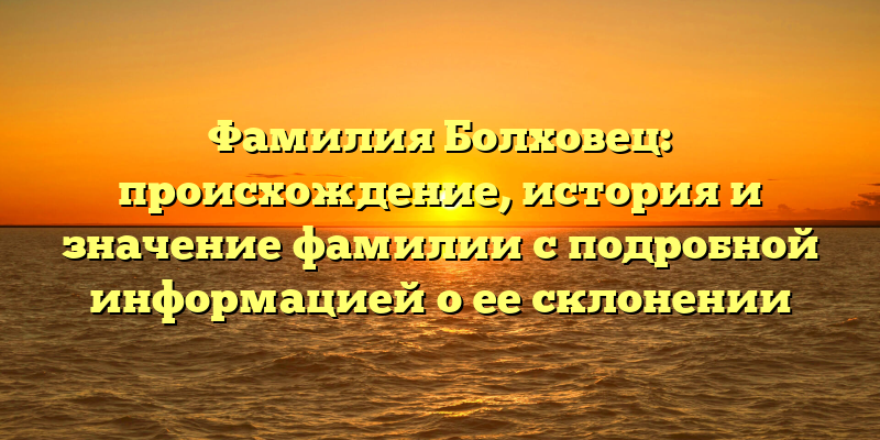 Фамилия Болховец: происхождение, история и значение фамилии с подробной информацией о ее склонении