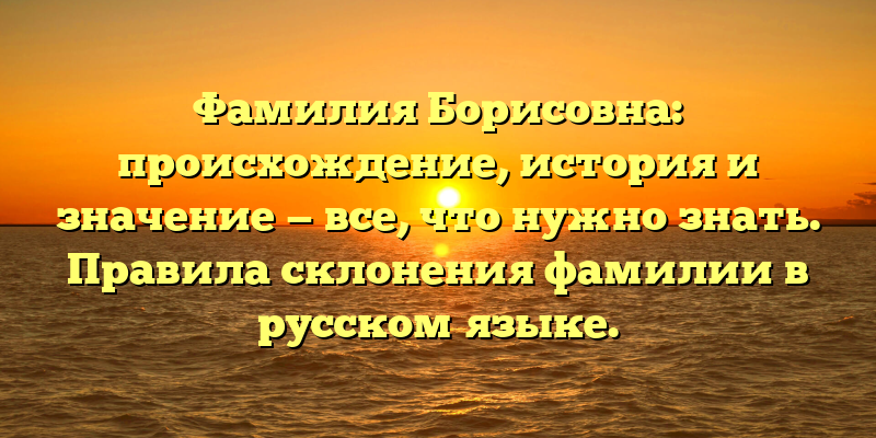 Фамилия Борисовна: происхождение, история и значение — все, что нужно знать. Правила склонения фамилии в русском языке.