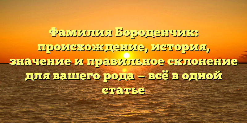 Фамилия Бороденчик: происхождение, история, значение и правильное склонение для вашего рода — всё в одной статье