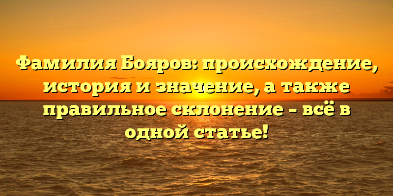 Фамилия Бояров: происхождение, история и значение, а также правильное склонение – всё в одной статье!