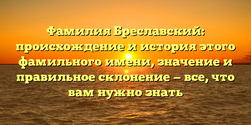 Фамилия Бреславский: происхождение и история этого фамильного имени, значение и правильное склонение — все, что вам нужно знать