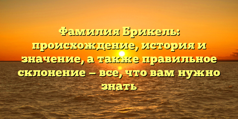 Фамилия Брикель: происхождение, история и значение, а также правильное склонение — все, что вам нужно знать