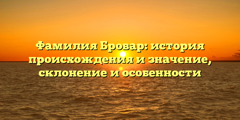 Фамилия Бровар: история происхождения и значение, склонение и особенности