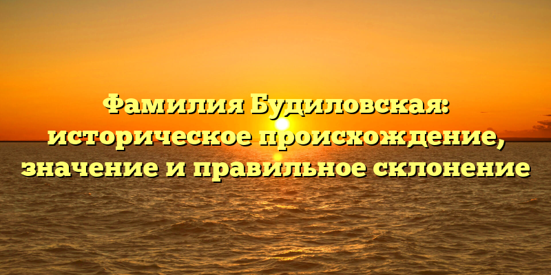 Фамилия Будиловская: историческое происхождение, значение и правильное склонение