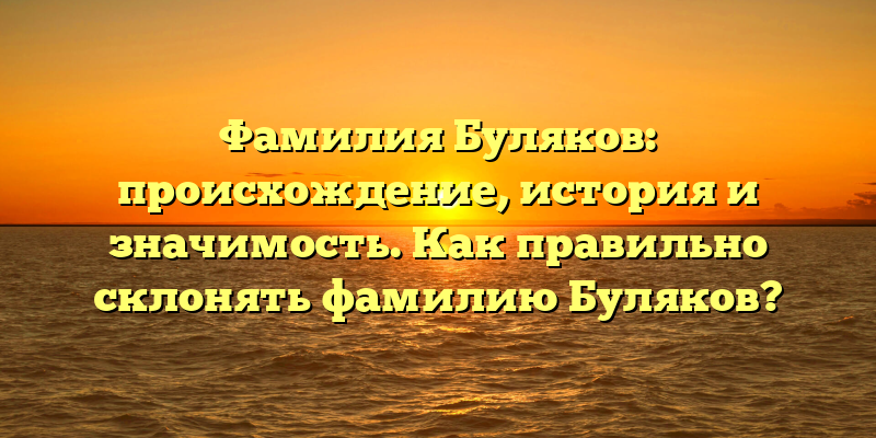 Фамилия Буляков: происхождение, история и значимость. Как правильно склонять фамилию Буляков?