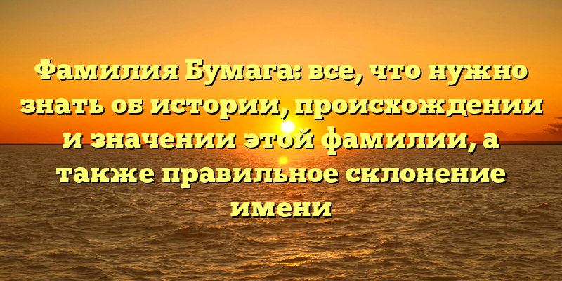 Фамилия Бумага: все, что нужно знать об истории, происхождении и значении этой фамилии, а также правильное склонение имени