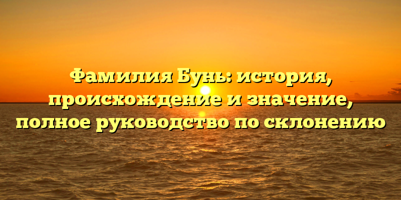 Фамилия Бунь: история, происхождение и значение, полное руководство по склонению