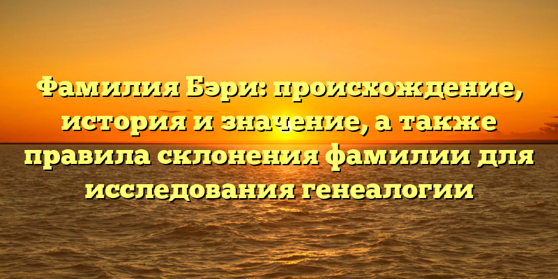 Фамилия Бэри: происхождение, история и значение, а также правила склонения фамилии для исследования генеалогии