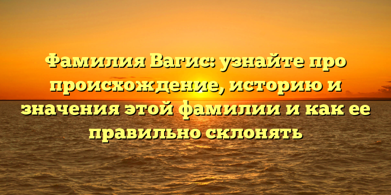 Фамилия Вагис: узнайте про происхождение, историю и значения этой фамилии и как ее правильно склонять
