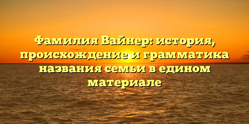 Фамилия Вайнер: история, происхождение и грамматика названия семьи в едином материале