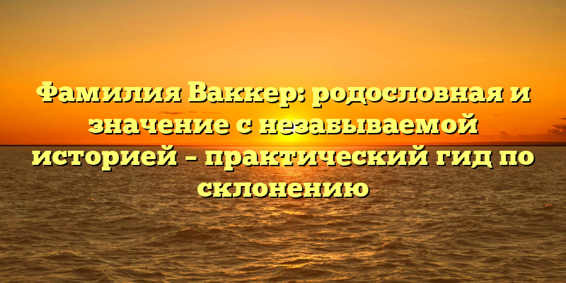 Фамилия Ваккер: родословная и значение с незабываемой историей – практический гид по склонению