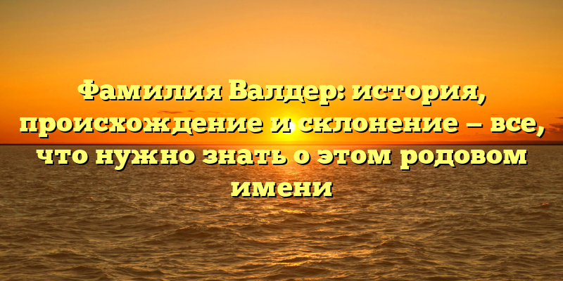 Фамилия Валдер: история, происхождение и склонение — все, что нужно знать о этом родовом имени