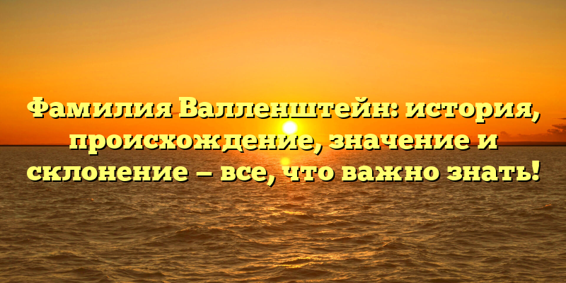Фамилия Валленштейн: история, происхождение, значение и склонение — все, что важно знать!