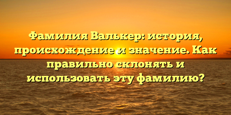 Фамилия Валькер: история, происхождение и значение. Как правильно склонять и использовать эту фамилию?