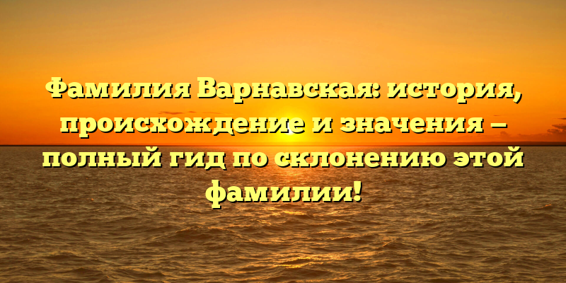 Фамилия Варнавская: история, происхождение и значения — полный гид по склонению этой фамилии!