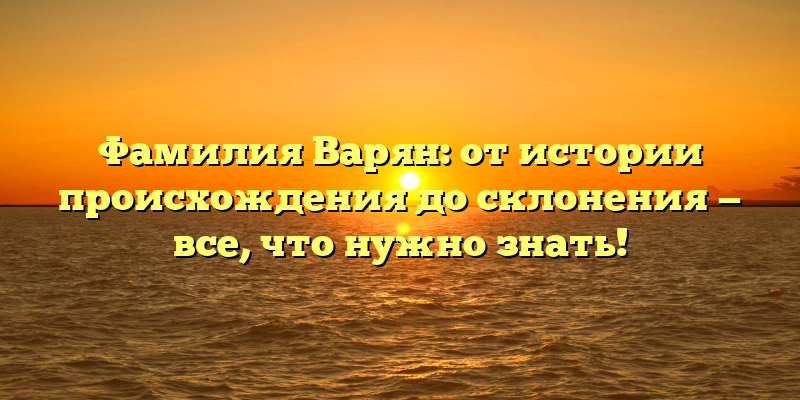 Фамилия Варян: от истории происхождения до склонения — все, что нужно знать!