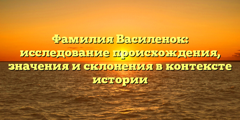 Фамилия Василенок: исследование происхождения, значения и склонения в контексте истории
