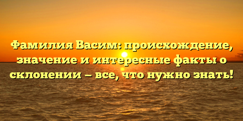 Фамилия Васим: происхождение, значение и интересные факты о склонении — все, что нужно знать!