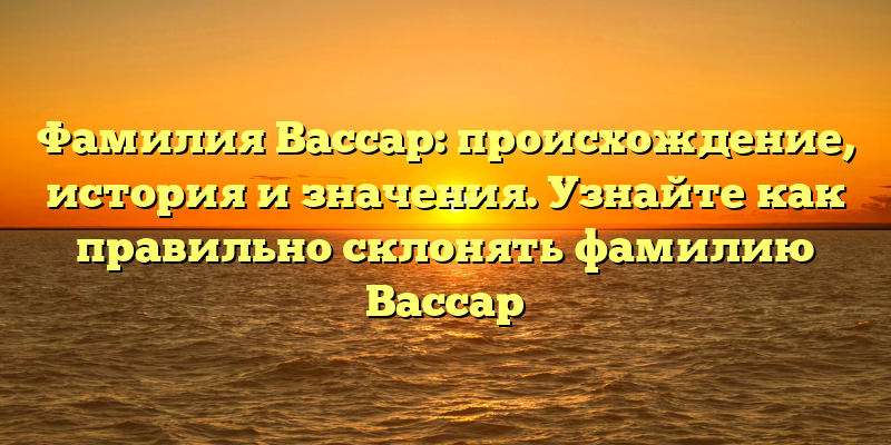 Фамилия Вассар: происхождение, история и значения. Узнайте как правильно склонять фамилию Вассар