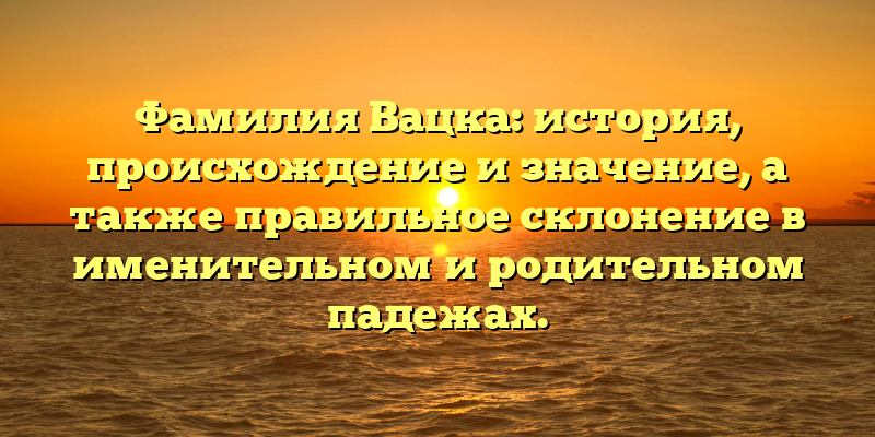 Фамилия Вацка: история, происхождение и значение, а также правильное склонение в именительном и родительном падежах.
