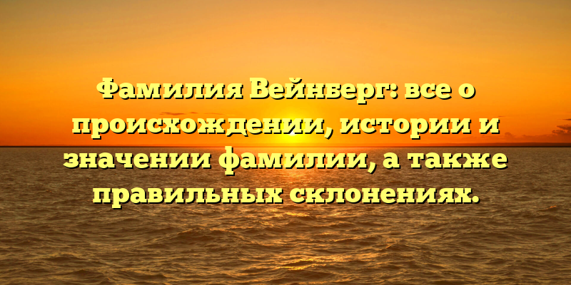Фамилия Вейнберг: все о происхождении, истории и значении фамилии, а также правильных склонениях.